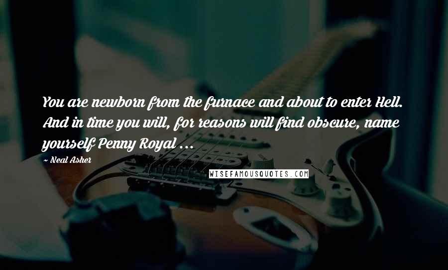 Neal Asher Quotes: You are newborn from the furnace and about to enter Hell. And in time you will, for reasons will find obscure, name yourself Penny Royal ...