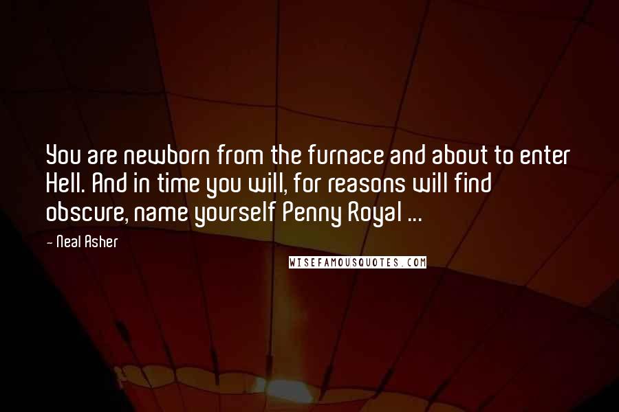 Neal Asher Quotes: You are newborn from the furnace and about to enter Hell. And in time you will, for reasons will find obscure, name yourself Penny Royal ...