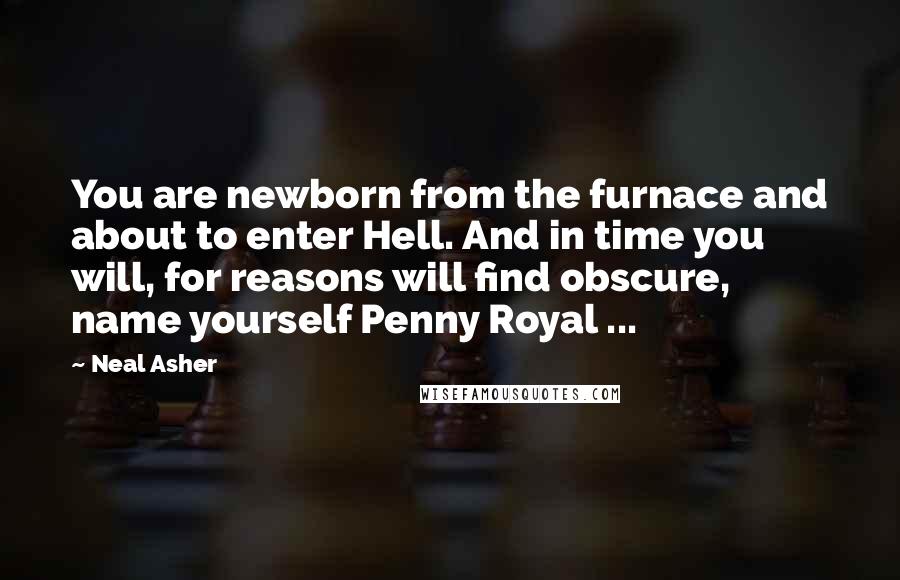 Neal Asher Quotes: You are newborn from the furnace and about to enter Hell. And in time you will, for reasons will find obscure, name yourself Penny Royal ...