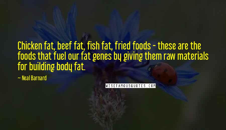 Neal Barnard Quotes: Chicken fat, beef fat, fish fat, fried foods - these are the foods that fuel our fat genes by giving them raw materials for building body fat.