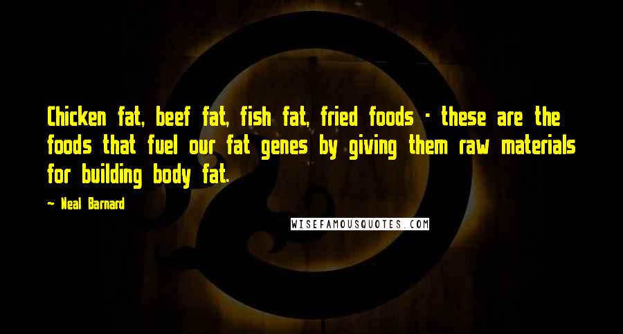 Neal Barnard Quotes: Chicken fat, beef fat, fish fat, fried foods - these are the foods that fuel our fat genes by giving them raw materials for building body fat.