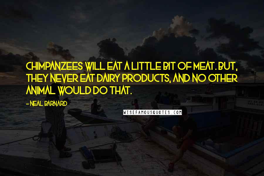 Neal Barnard Quotes: Chimpanzees will eat a little bit of meat. But, they never eat dairy products, and no other animal would do that.