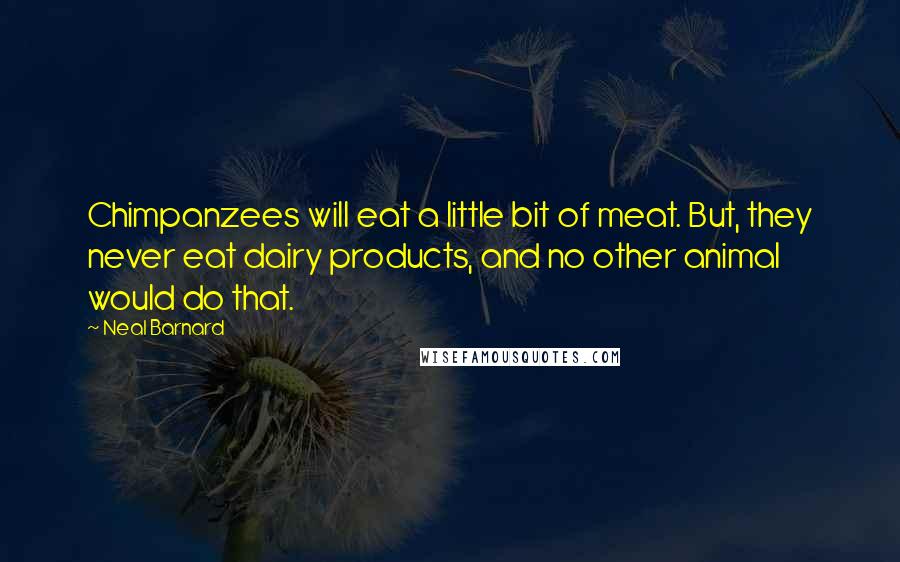 Neal Barnard Quotes: Chimpanzees will eat a little bit of meat. But, they never eat dairy products, and no other animal would do that.