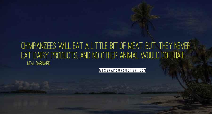 Neal Barnard Quotes: Chimpanzees will eat a little bit of meat. But, they never eat dairy products, and no other animal would do that.