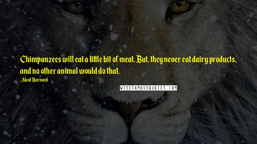 Neal Barnard Quotes: Chimpanzees will eat a little bit of meat. But, they never eat dairy products, and no other animal would do that.