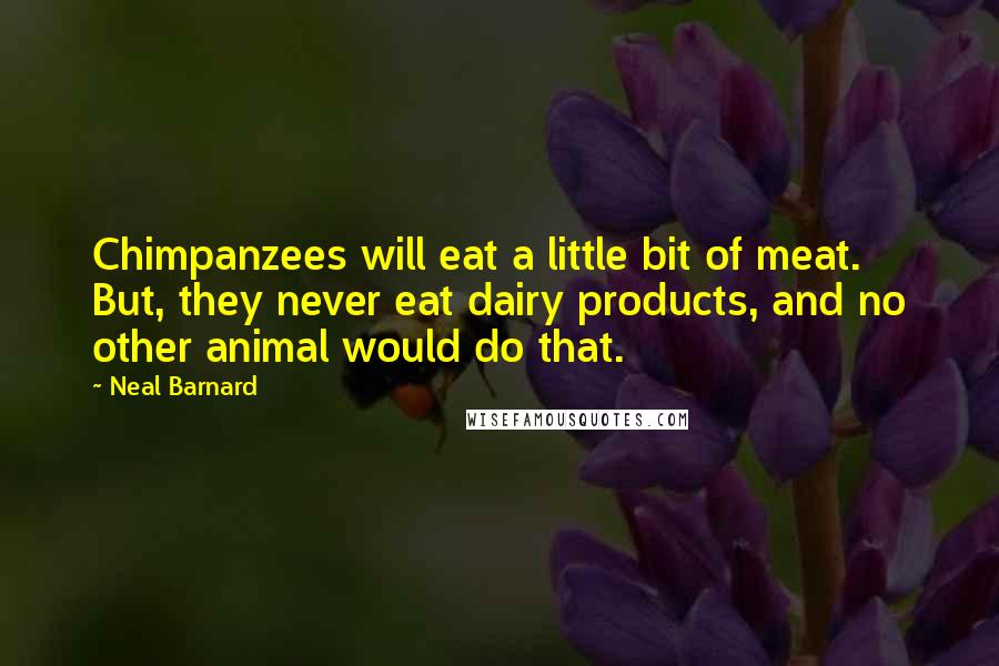 Neal Barnard Quotes: Chimpanzees will eat a little bit of meat. But, they never eat dairy products, and no other animal would do that.