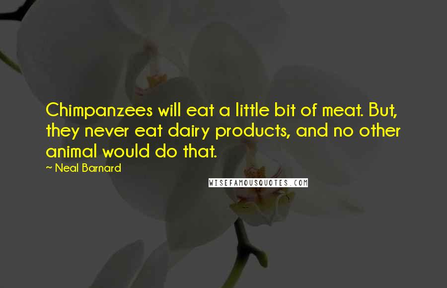 Neal Barnard Quotes: Chimpanzees will eat a little bit of meat. But, they never eat dairy products, and no other animal would do that.