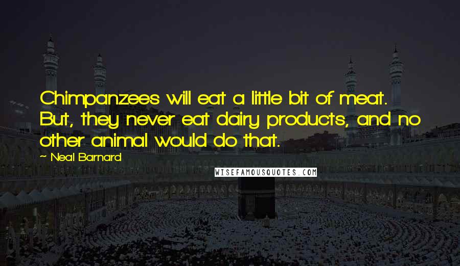 Neal Barnard Quotes: Chimpanzees will eat a little bit of meat. But, they never eat dairy products, and no other animal would do that.