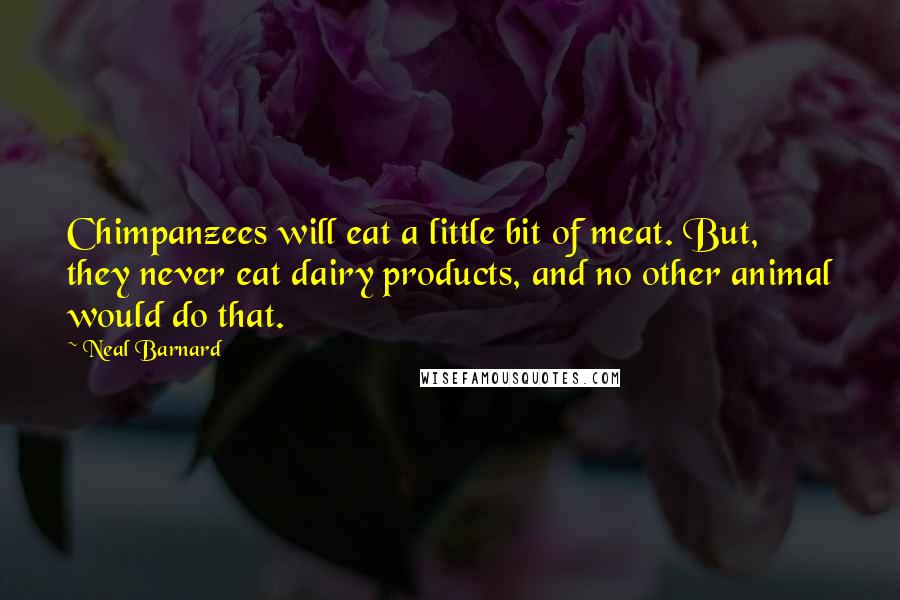 Neal Barnard Quotes: Chimpanzees will eat a little bit of meat. But, they never eat dairy products, and no other animal would do that.