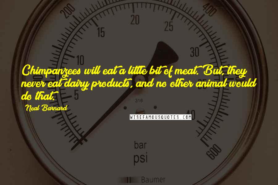 Neal Barnard Quotes: Chimpanzees will eat a little bit of meat. But, they never eat dairy products, and no other animal would do that.