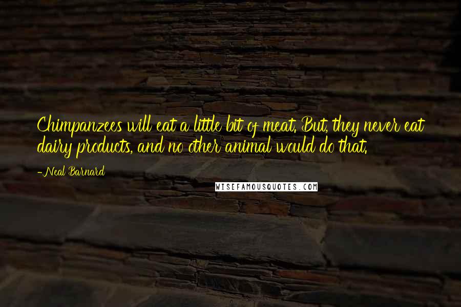 Neal Barnard Quotes: Chimpanzees will eat a little bit of meat. But, they never eat dairy products, and no other animal would do that.