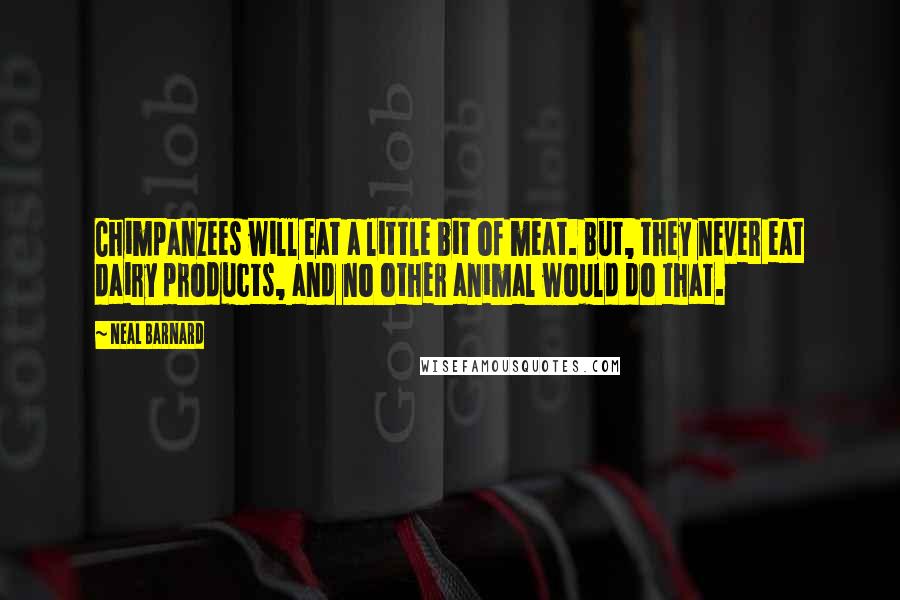 Neal Barnard Quotes: Chimpanzees will eat a little bit of meat. But, they never eat dairy products, and no other animal would do that.