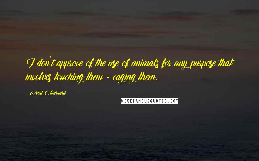 Neal Barnard Quotes: I don't approve of the use of animals for any purpose that involves touching them - caging them.