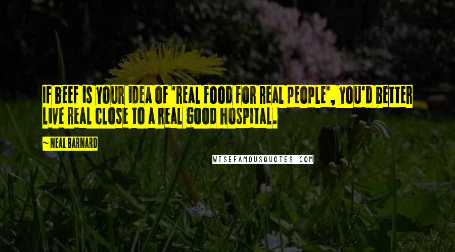 Neal Barnard Quotes: If beef is your idea of 'real food for real people', you'd better live real close to a real good hospital.