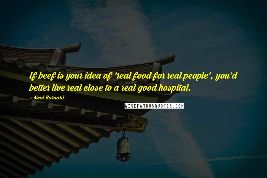 Neal Barnard Quotes: If beef is your idea of 'real food for real people', you'd better live real close to a real good hospital.