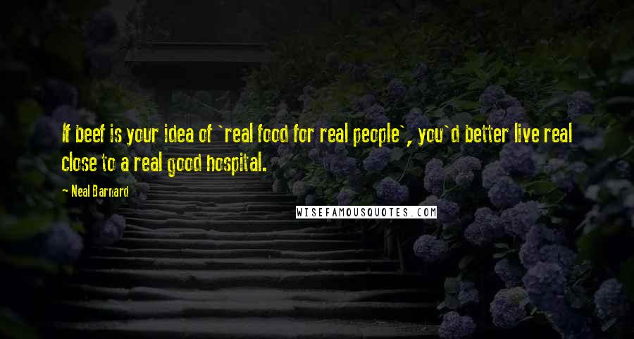 Neal Barnard Quotes: If beef is your idea of 'real food for real people', you'd better live real close to a real good hospital.