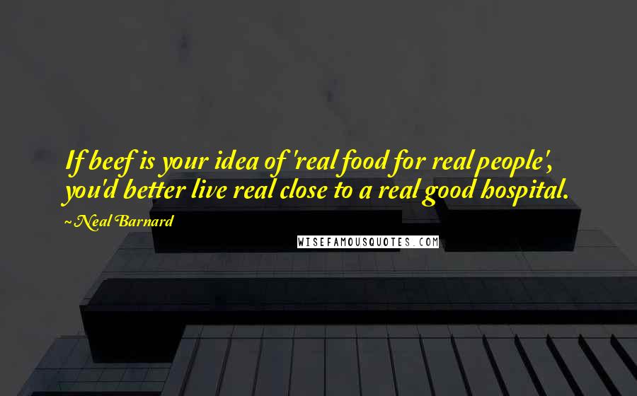 Neal Barnard Quotes: If beef is your idea of 'real food for real people', you'd better live real close to a real good hospital.