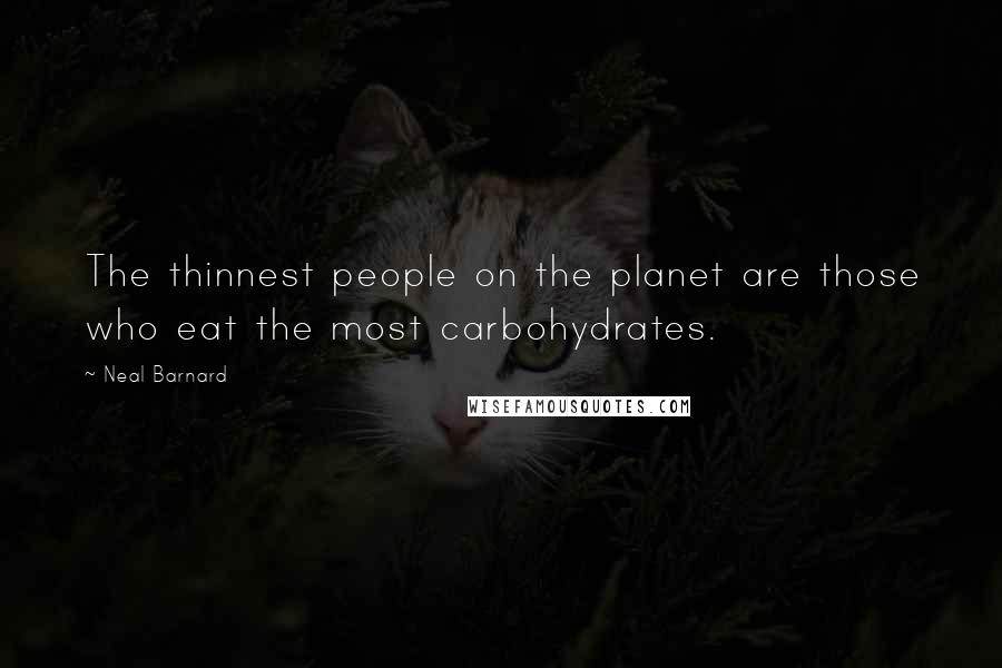 Neal Barnard Quotes: The thinnest people on the planet are those who eat the most carbohydrates.