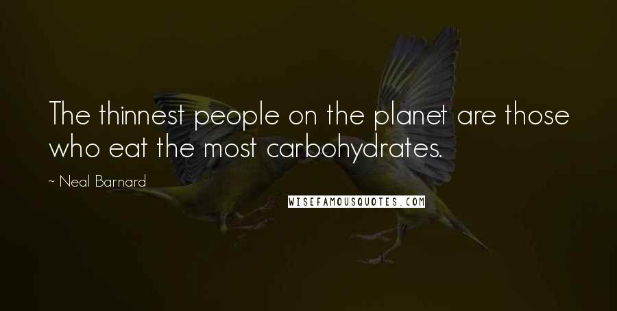 Neal Barnard Quotes: The thinnest people on the planet are those who eat the most carbohydrates.