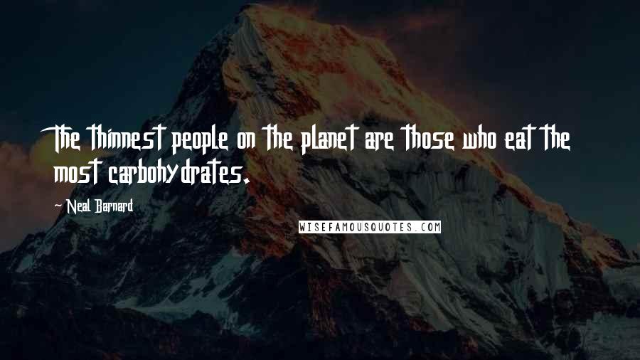 Neal Barnard Quotes: The thinnest people on the planet are those who eat the most carbohydrates.