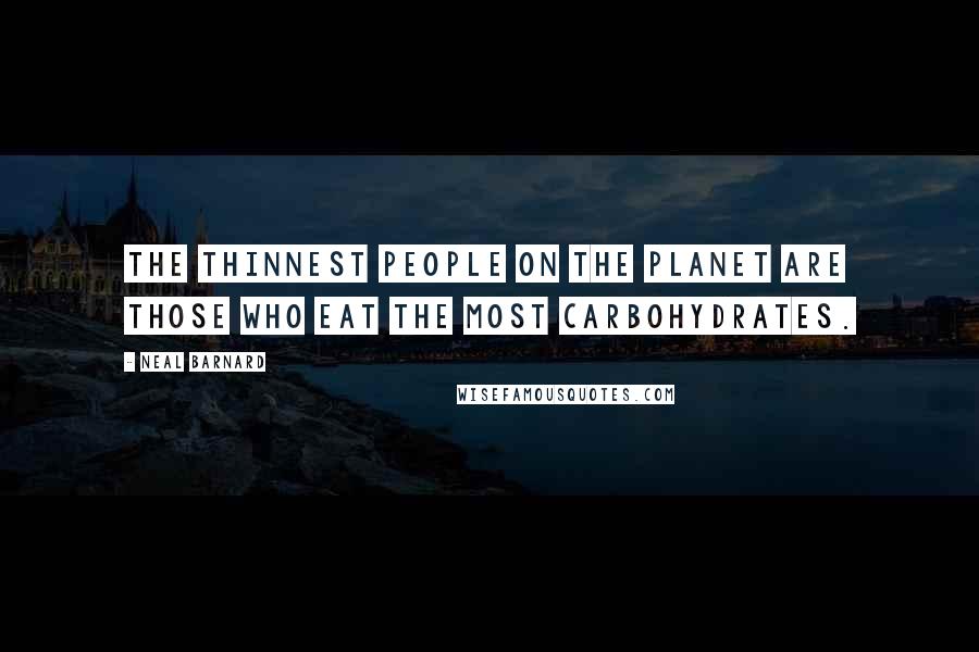 Neal Barnard Quotes: The thinnest people on the planet are those who eat the most carbohydrates.