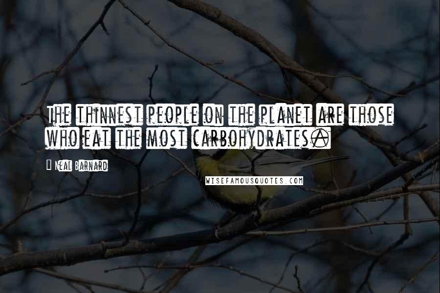 Neal Barnard Quotes: The thinnest people on the planet are those who eat the most carbohydrates.