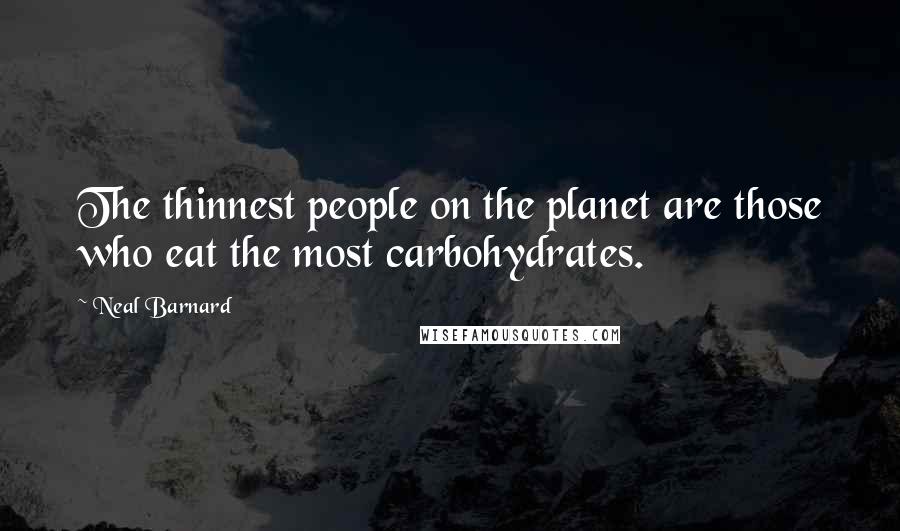 Neal Barnard Quotes: The thinnest people on the planet are those who eat the most carbohydrates.