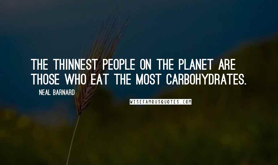 Neal Barnard Quotes: The thinnest people on the planet are those who eat the most carbohydrates.