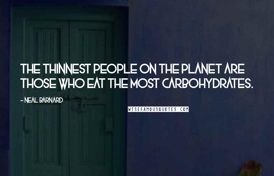 Neal Barnard Quotes: The thinnest people on the planet are those who eat the most carbohydrates.