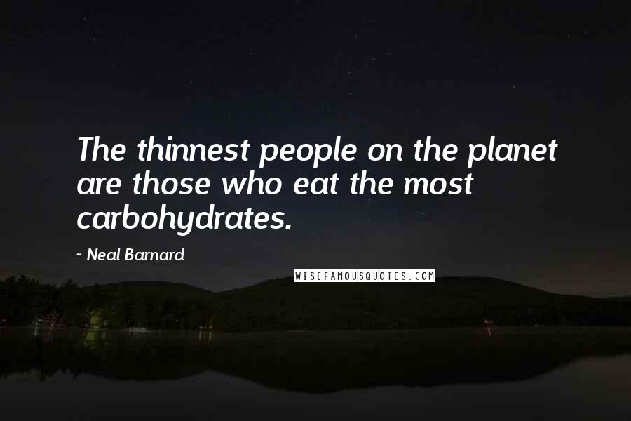 Neal Barnard Quotes: The thinnest people on the planet are those who eat the most carbohydrates.