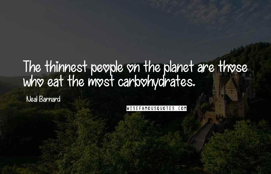 Neal Barnard Quotes: The thinnest people on the planet are those who eat the most carbohydrates.