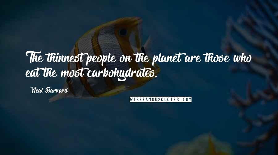 Neal Barnard Quotes: The thinnest people on the planet are those who eat the most carbohydrates.