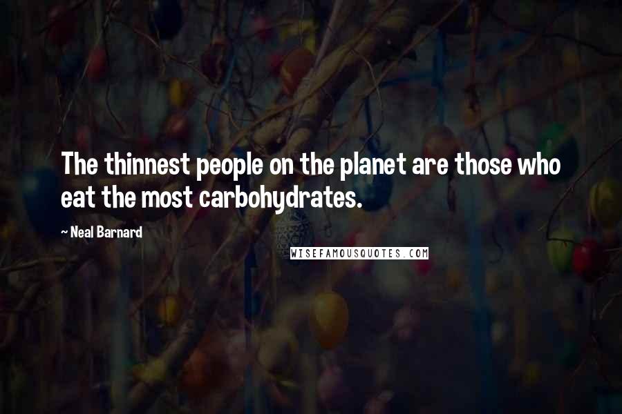 Neal Barnard Quotes: The thinnest people on the planet are those who eat the most carbohydrates.