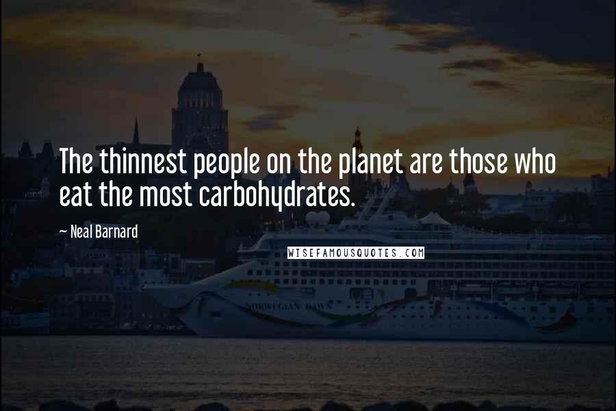 Neal Barnard Quotes: The thinnest people on the planet are those who eat the most carbohydrates.