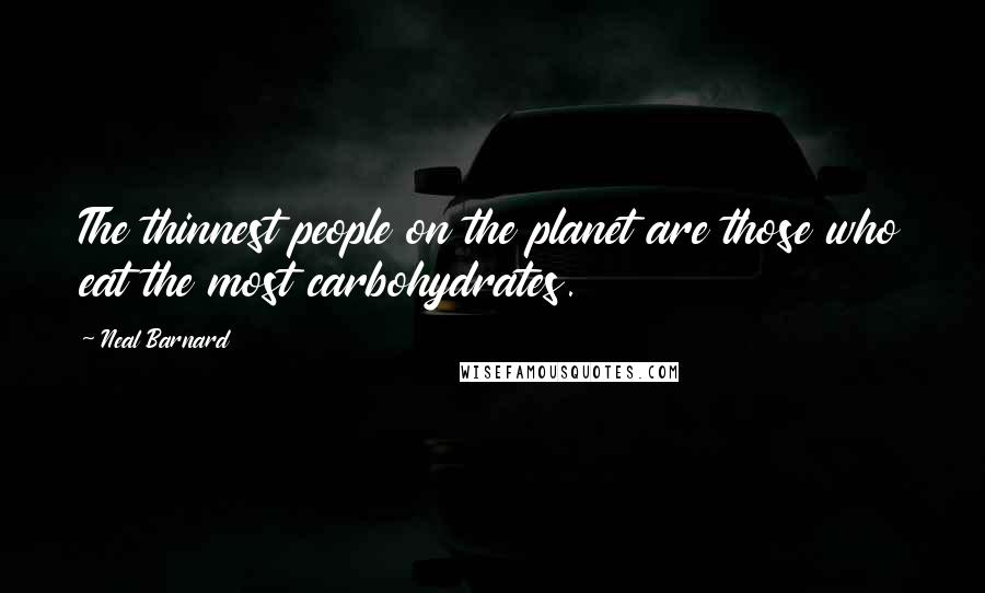 Neal Barnard Quotes: The thinnest people on the planet are those who eat the most carbohydrates.