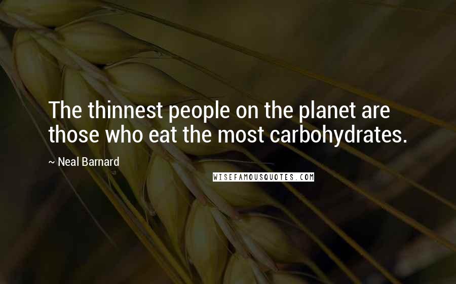 Neal Barnard Quotes: The thinnest people on the planet are those who eat the most carbohydrates.