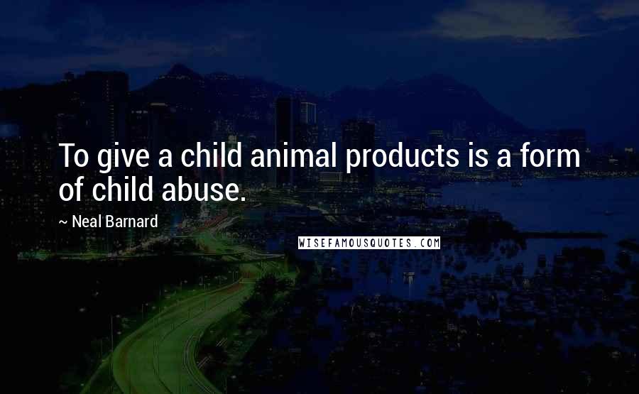 Neal Barnard Quotes: To give a child animal products is a form of child abuse.