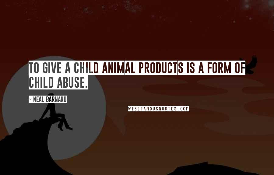 Neal Barnard Quotes: To give a child animal products is a form of child abuse.