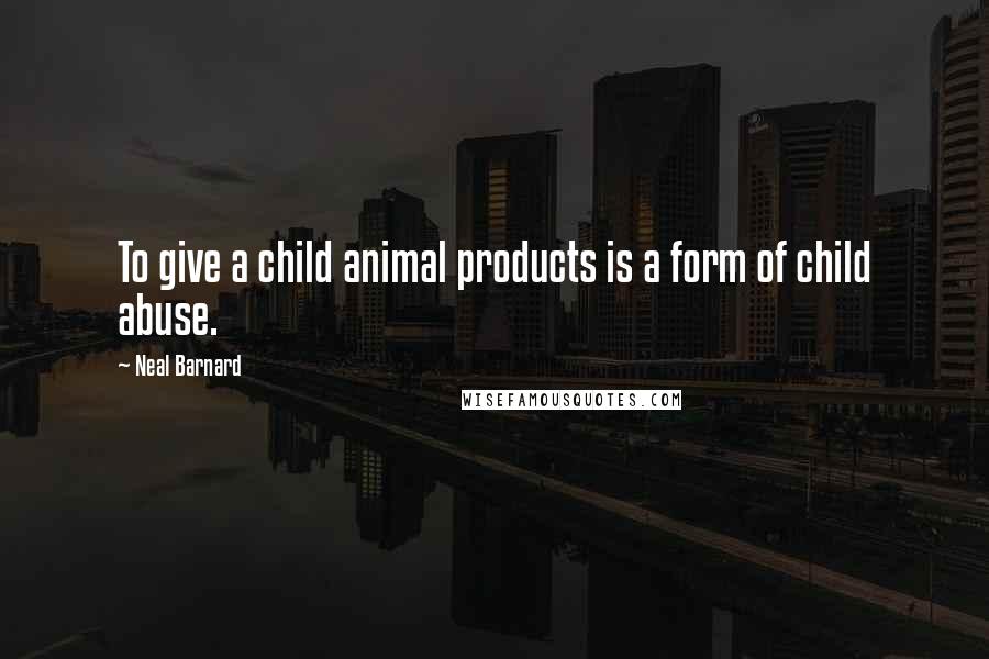 Neal Barnard Quotes: To give a child animal products is a form of child abuse.