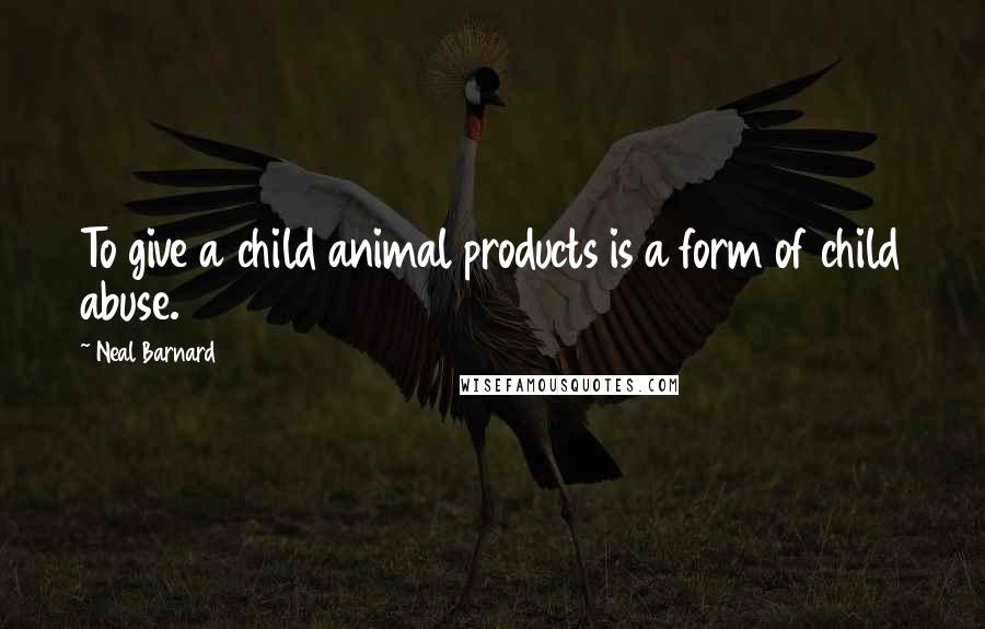 Neal Barnard Quotes: To give a child animal products is a form of child abuse.