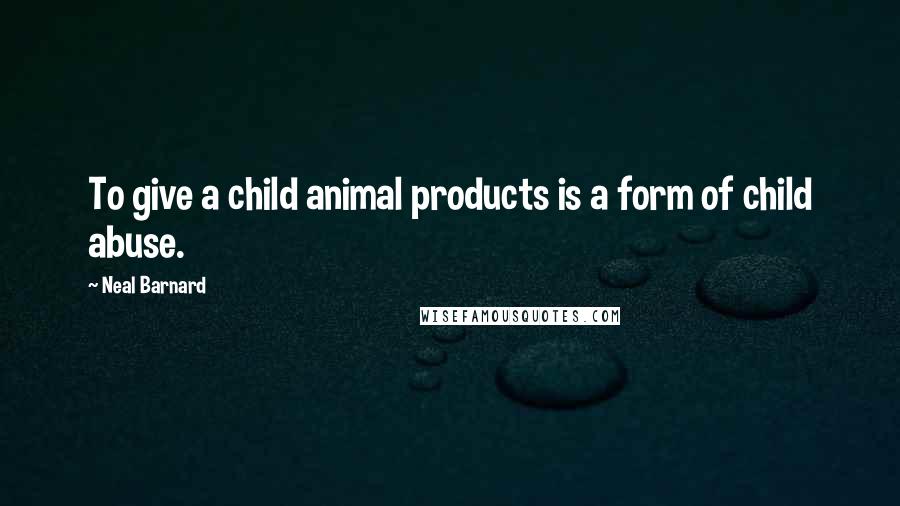 Neal Barnard Quotes: To give a child animal products is a form of child abuse.