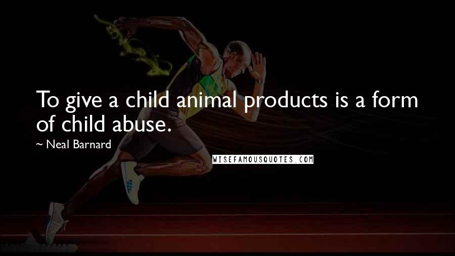 Neal Barnard Quotes: To give a child animal products is a form of child abuse.