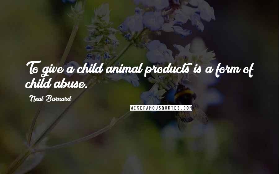 Neal Barnard Quotes: To give a child animal products is a form of child abuse.