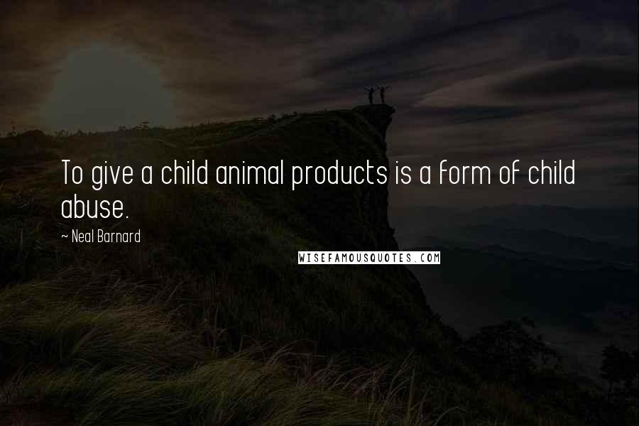 Neal Barnard Quotes: To give a child animal products is a form of child abuse.