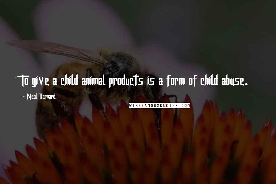 Neal Barnard Quotes: To give a child animal products is a form of child abuse.