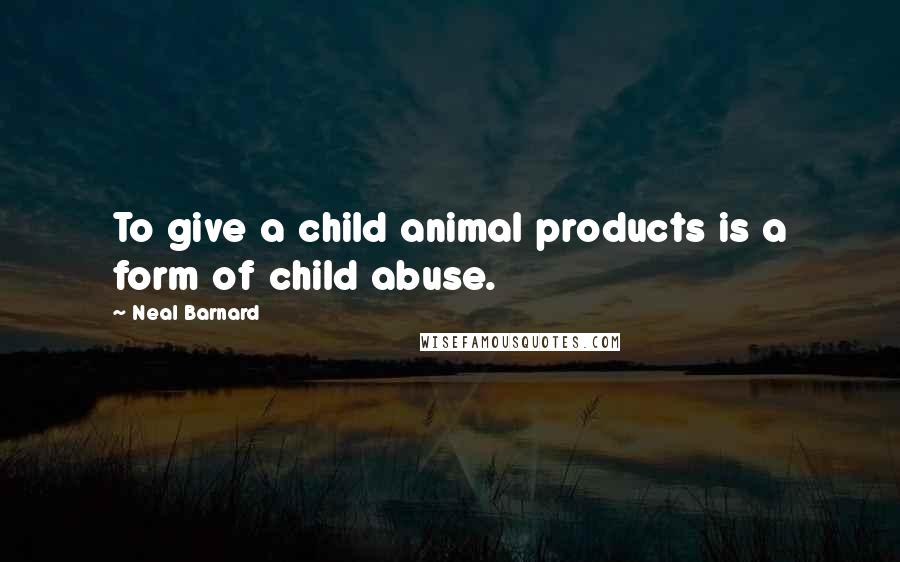 Neal Barnard Quotes: To give a child animal products is a form of child abuse.