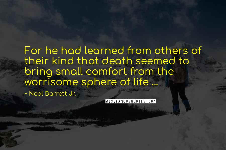 Neal Barrett Jr. Quotes: For he had learned from others of their kind that death seemed to bring small comfort from the worrisome sphere of life ...