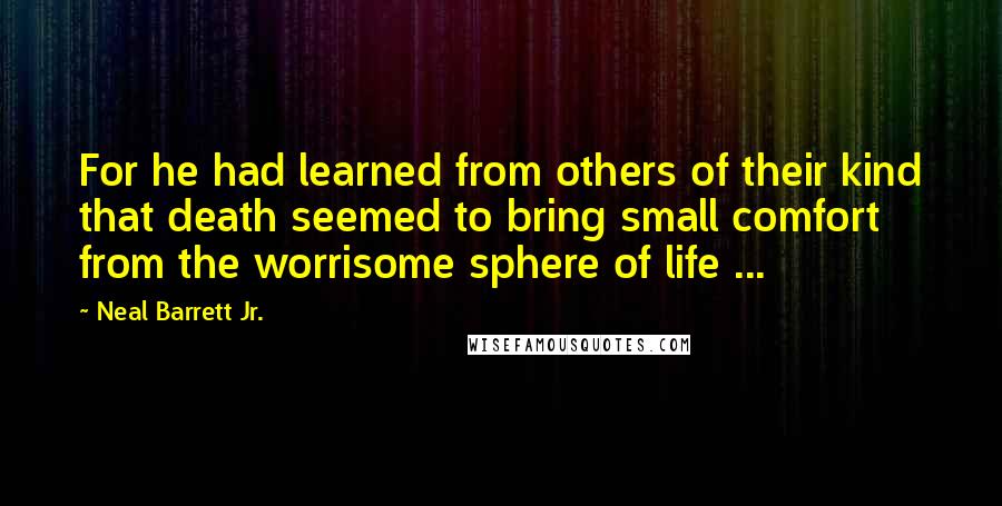 Neal Barrett Jr. Quotes: For he had learned from others of their kind that death seemed to bring small comfort from the worrisome sphere of life ...