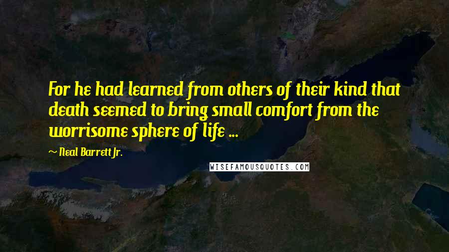 Neal Barrett Jr. Quotes: For he had learned from others of their kind that death seemed to bring small comfort from the worrisome sphere of life ...