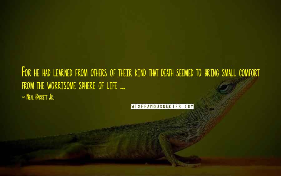 Neal Barrett Jr. Quotes: For he had learned from others of their kind that death seemed to bring small comfort from the worrisome sphere of life ...